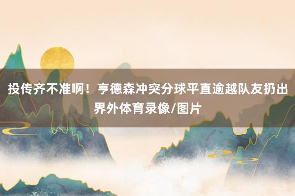投传齐不准啊！亨德森冲突分球平直逾越队友扔出界外体育录像/图片