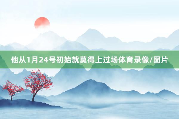 他从1月24号初始就莫得上过场体育录像/图片