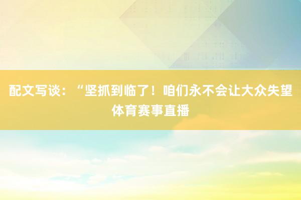 配文写谈:“坚抓到临了!咱们永不会让大众失望体育赛事直播
