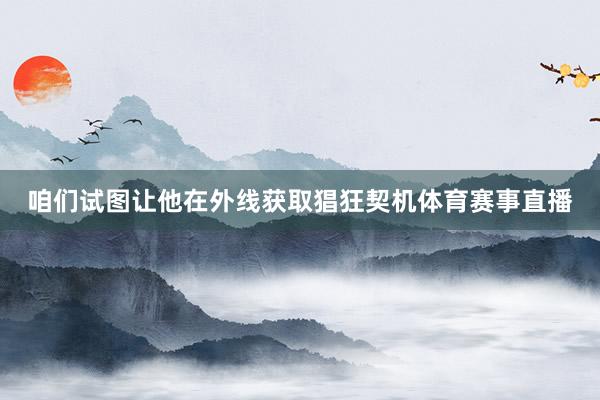 咱们试图让他在外线获取猖狂契机体育赛事直播