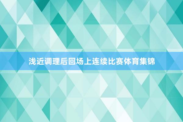 浅近调理后回场上连续比赛体育集锦