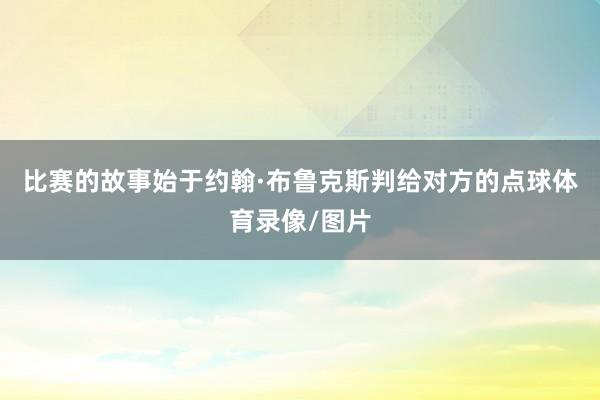 比赛的故事始于约翰·布鲁克斯判给对方的点球体育录像/图片