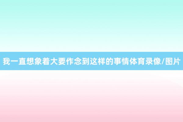 我一直想象着大要作念到这样的事情体育录像/图片