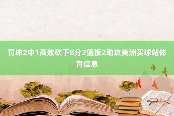 罚球2中1高效砍下8分2篮板2助攻美洲买球站体育信息