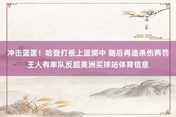 冲击篮筐!哈登打板上篮掷中 随后再造杀伤两罚王人有率队反超美洲买球站体育信息