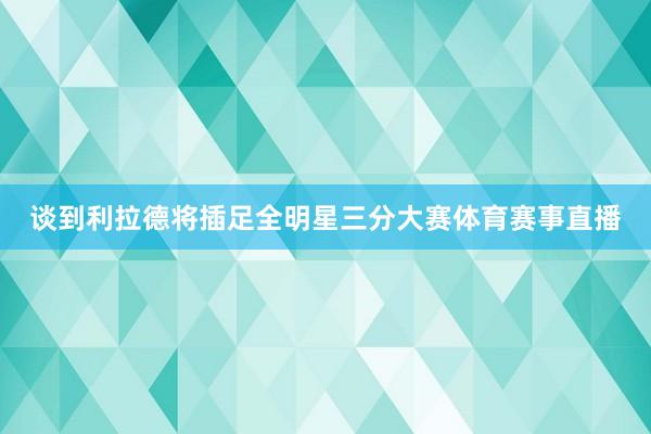 谈到利拉德将插足全明星三分大赛体育赛事直播