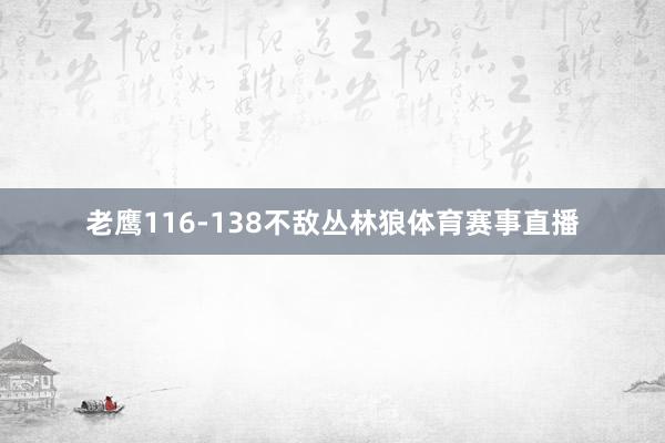 老鹰116-138不敌丛林狼体育赛事直播