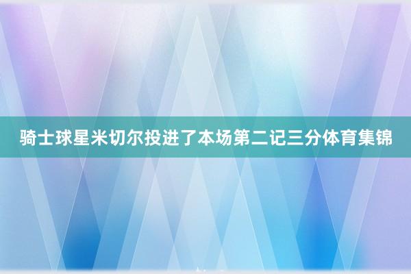 骑士球星米切尔投进了本场第二记三分体育集锦