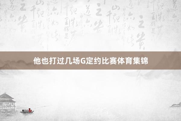 他也打过几场G定约比赛体育集锦