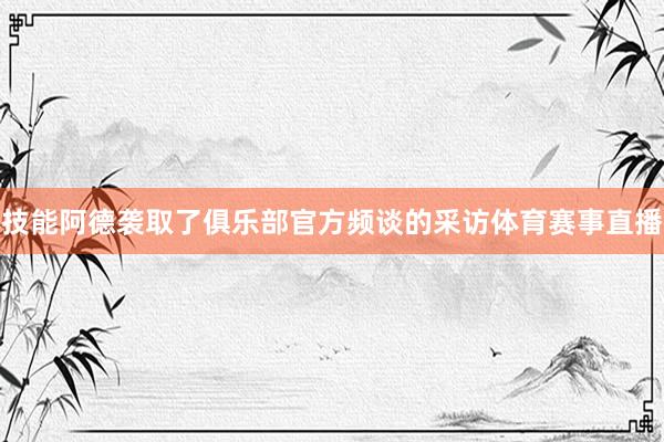 技能阿德袭取了俱乐部官方频谈的采访体育赛事直播