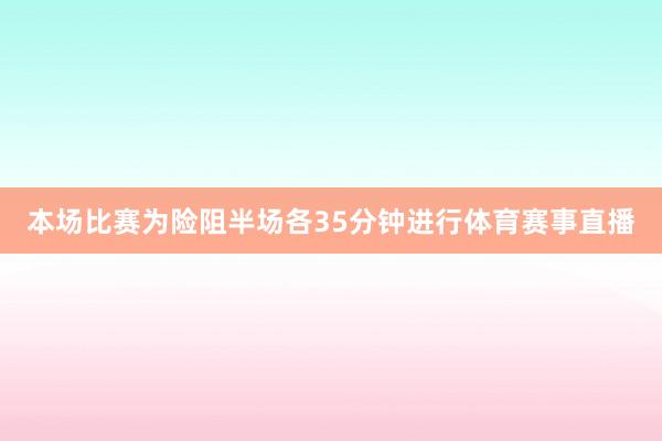本场比赛为险阻半场各35分钟进行体育赛事直播