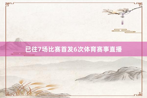 已往7场比赛首发6次体育赛事直播