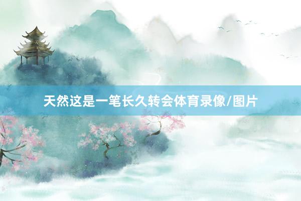 天然这是一笔长久转会体育录像/图片