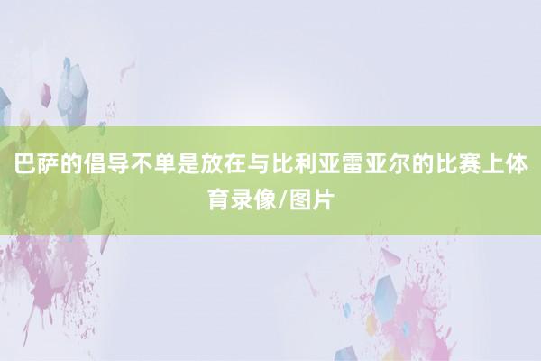 巴萨的倡导不单是放在与比利亚雷亚尔的比赛上体育录像/图片