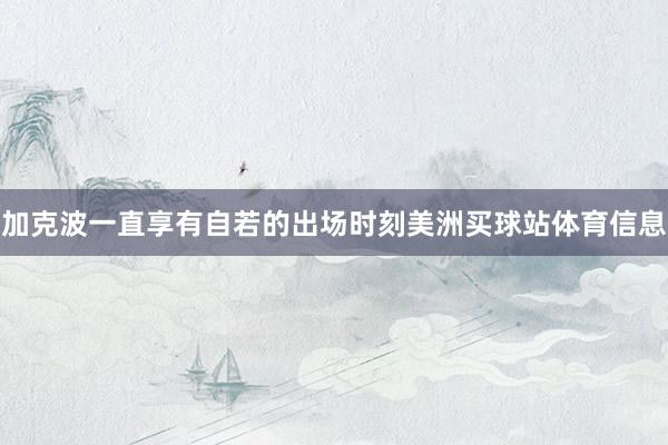 加克波一直享有自若的出场时刻美洲买球站体育信息