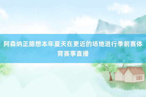 阿森纳正臆想本年夏天在更近的场地进行季前赛体育赛事直播