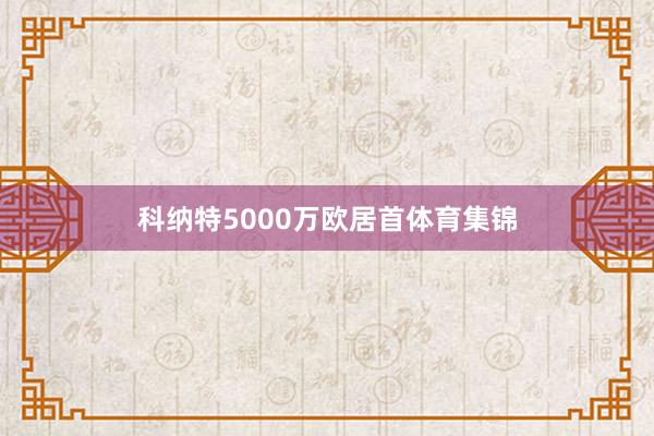 科纳特5000万欧居首体育集锦