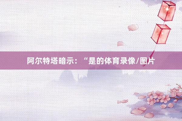 阿尔特塔暗示：“是的体育录像/图片