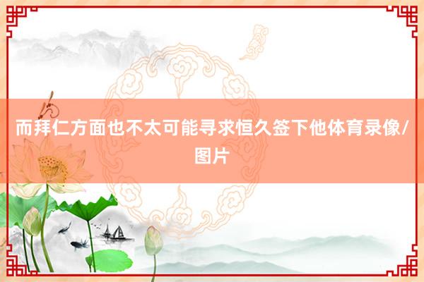而拜仁方面也不太可能寻求恒久签下他体育录像/图片