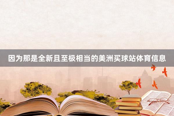 因为那是全新且至极相当的美洲买球站体育信息