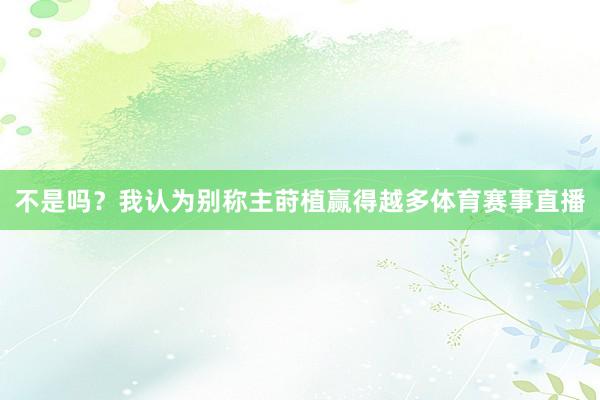 不是吗？我认为别称主莳植赢得越多体育赛事直播
