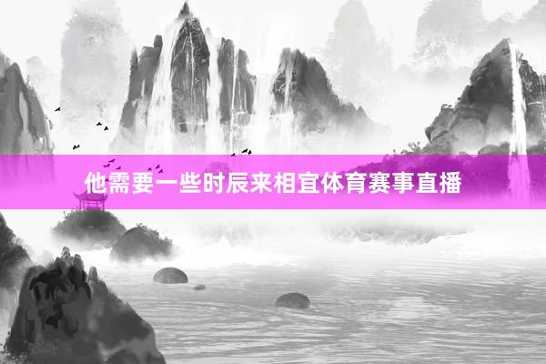 他需要一些时辰来相宜体育赛事直播
