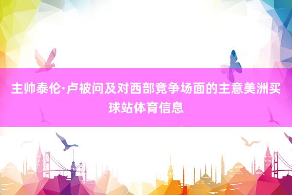 主帅泰伦·卢被问及对西部竞争场面的主意美洲买球站体育信息