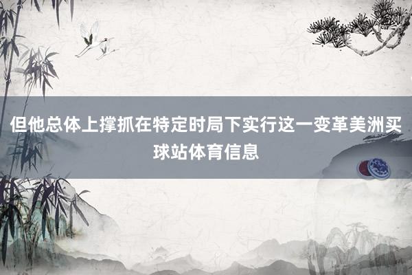 但他总体上撑抓在特定时局下实行这一变革美洲买球站体育信息