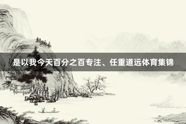是以我今天百分之百专注、任重道远体育集锦