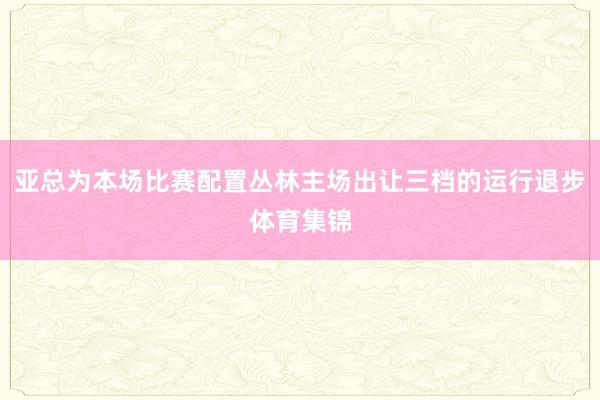 亚总为本场比赛配置丛林主场出让三档的运行退步体育集锦