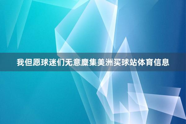 我但愿球迷们无意麇集美洲买球站体育信息