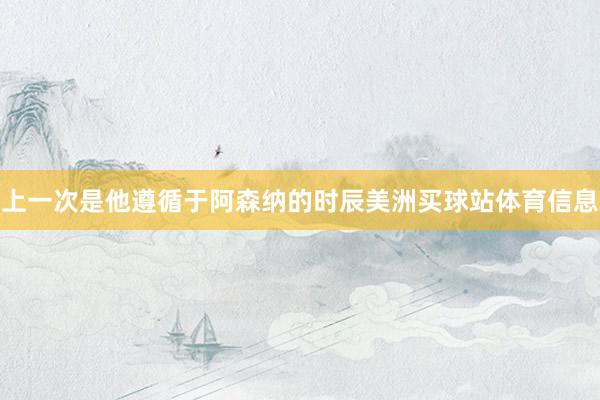 上一次是他遵循于阿森纳的时辰美洲买球站体育信息