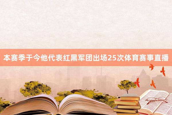 本赛季于今他代表红黑军团出场25次体育赛事直播