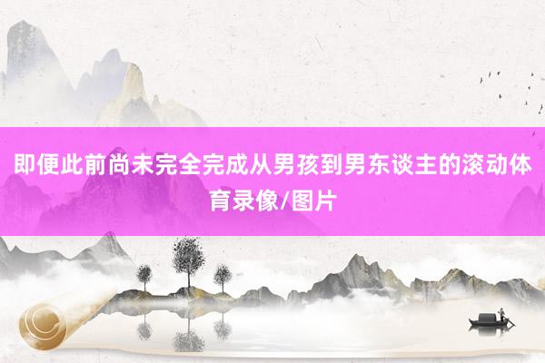 即便此前尚未完全完成从男孩到男东谈主的滚动体育录像/图片