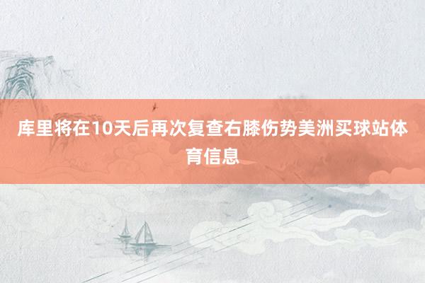 库里将在10天后再次复查右膝伤势美洲买球站体育信息