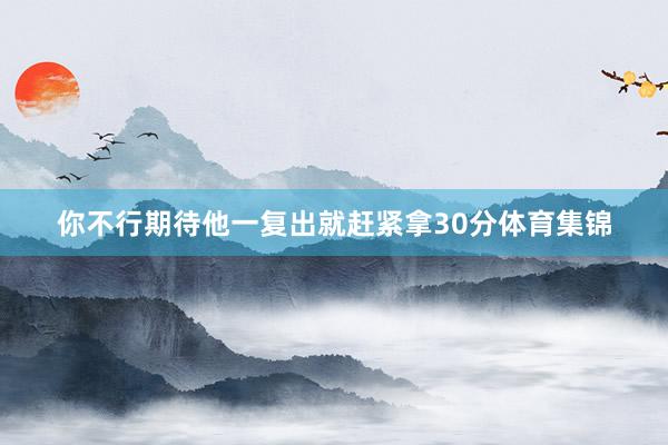 你不行期待他一复出就赶紧拿30分体育集锦