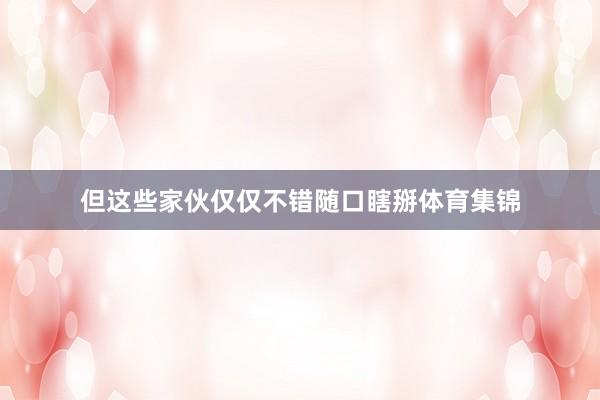 但这些家伙仅仅不错随口瞎掰体育集锦