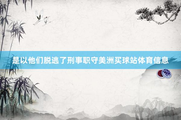 是以他们脱逃了刑事职守美洲买球站体育信息