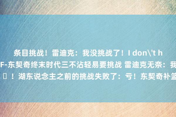 条目挑战！雷迪克：我没挑战了！I don't have a challenge！GIF-东契奇终末时代三不沾轻易要挑战 雷迪克无奈：我没挑战了😟！湖东说念主之前的挑战失败了：亏！东契奇补篮被吹骚扰球 湖东说念主挑战还失败了    体育赛事直播