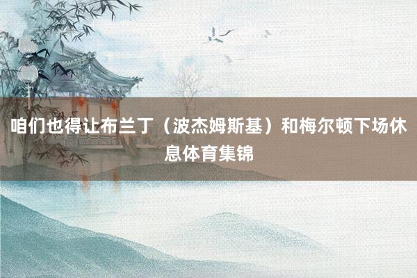 咱们也得让布兰丁(波杰姆斯基)和梅尔顿下场休息体育集锦