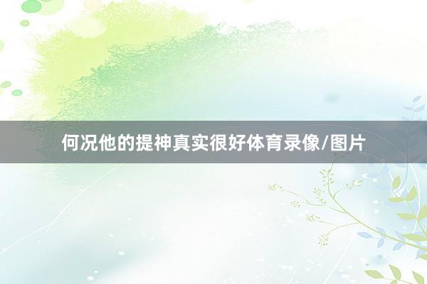 何况他的提神真实很好体育录像/图片