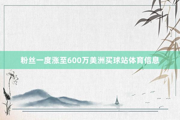 粉丝一度涨至600万美洲买球站体育信息