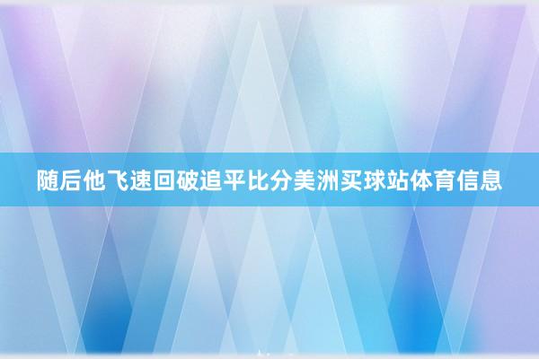 随后他飞速回破追平比分美洲买球站体育信息