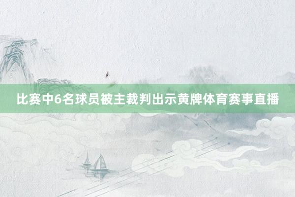 比赛中6名球员被主裁判出示黄牌体育赛事直播
