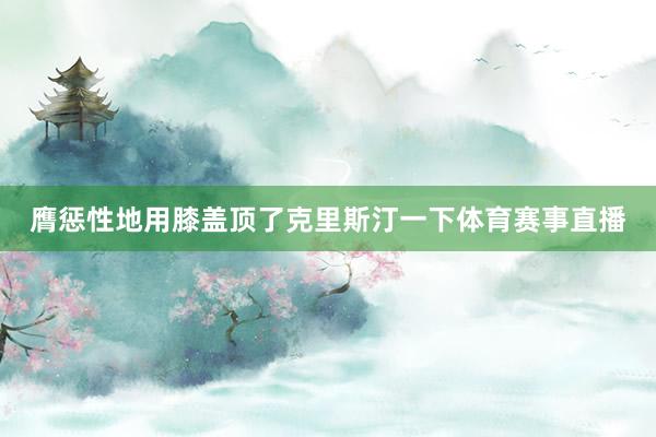 膺惩性地用膝盖顶了克里斯汀一下体育赛事直播