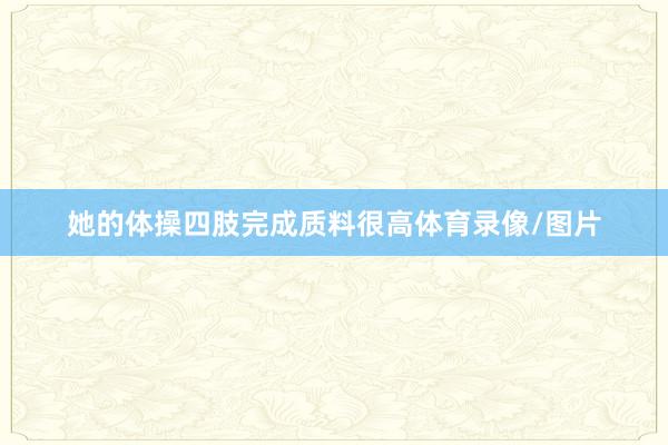 她的体操四肢完成质料很高体育录像/图片