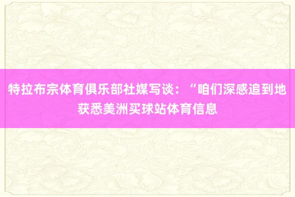 特拉布宗体育俱乐部社媒写谈：“咱们深感追到地获悉美洲买球站体育信息