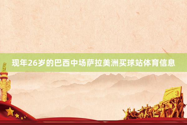 现年26岁的巴西中场萨拉美洲买球站体育信息