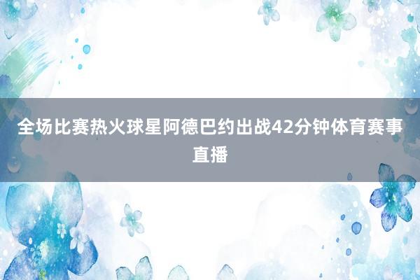 全场比赛热火球星阿德巴约出战42分钟体育赛事直播