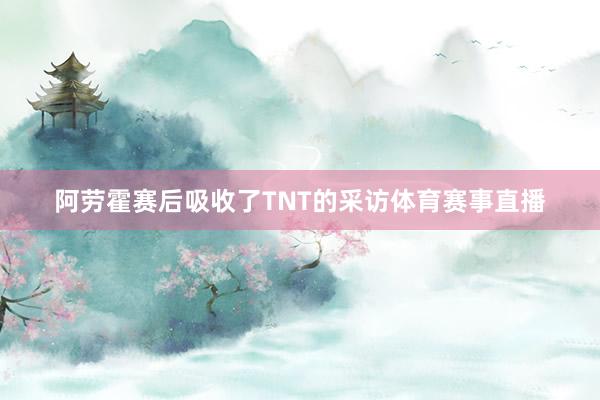 阿劳霍赛后吸收了TNT的采访体育赛事直播